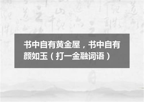 书中自有黄金屋，书中自有颜如玉（打一金融词语）