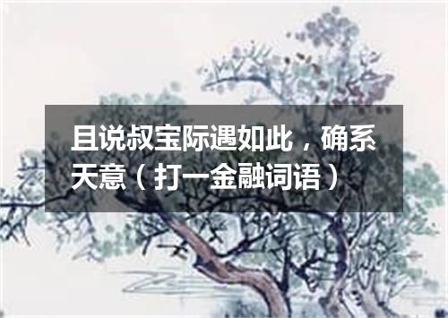 且说叔宝际遇如此，确系天意（打一金融词语）