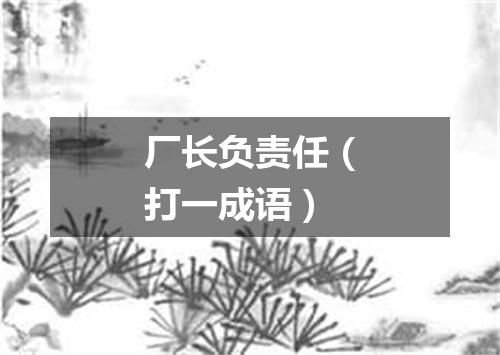 厂长负责任（打一成语）
