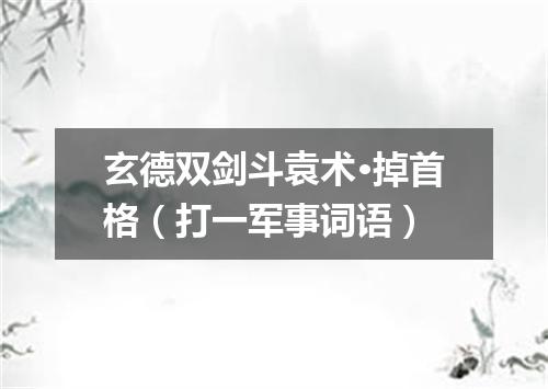 玄德双剑斗袁术·掉首格（打一军事词语）