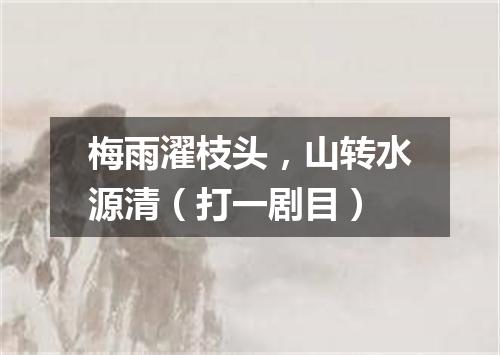 梅雨濯枝头，山转水源清（打一剧目）