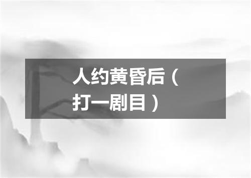 人约黄昏后（打一剧目）