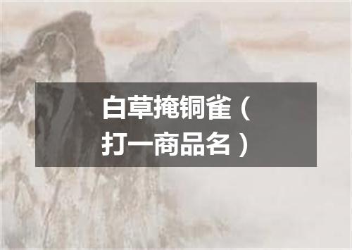 白草掩铜雀（打一商品名）