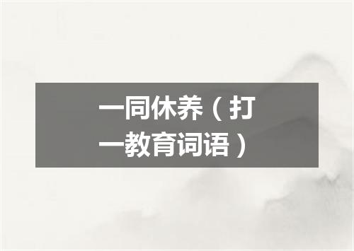 一同休养（打一教育词语）