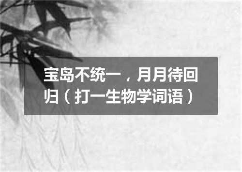 宝岛不统一，月月待回归（打一生物学词语）
