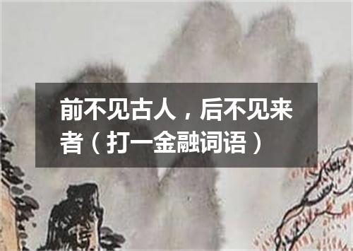 前不见古人，后不见来者（打一金融词语）
