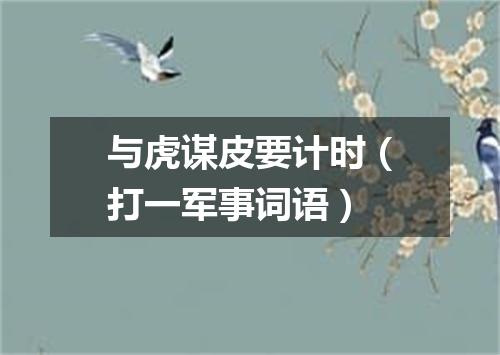 与虎谋皮要计时（打一军事词语）