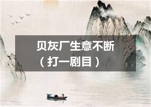 贝灰厂生意不断（打一剧目）