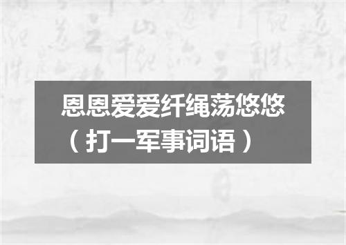 恩恩爱爱纤绳荡悠悠（打一军事词语）