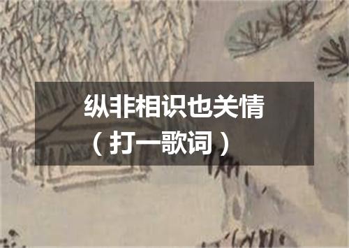 纵非相识也关情（打一歌词）