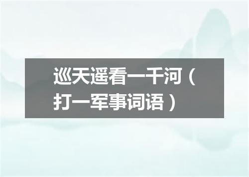 巡天遥看一千河（打一军事词语）