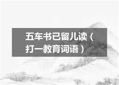 五车书已留儿读（打一教育词语）