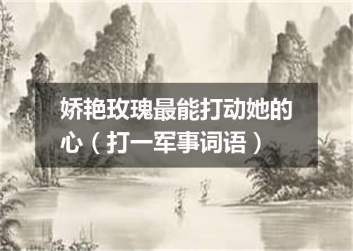 娇艳玫瑰最能打动她的心（打一军事词语）