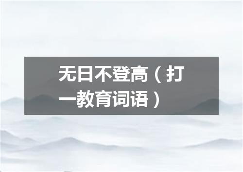 无日不登高（打一教育词语）