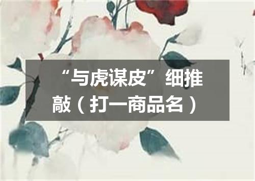 “与虎谋皮”细推敲（打一商品名）