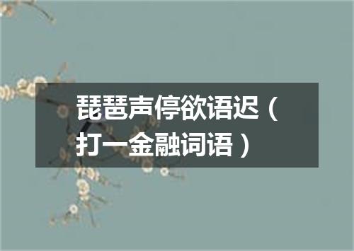 琵琶声停欲语迟（打一金融词语）