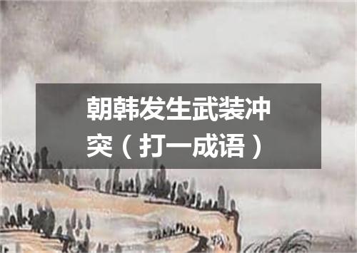 朝韩发生武装冲突（打一成语）