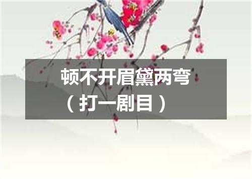 顿不开眉黛两弯（打一剧目）