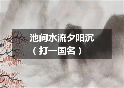 池间水流夕阳沉（打一国名）