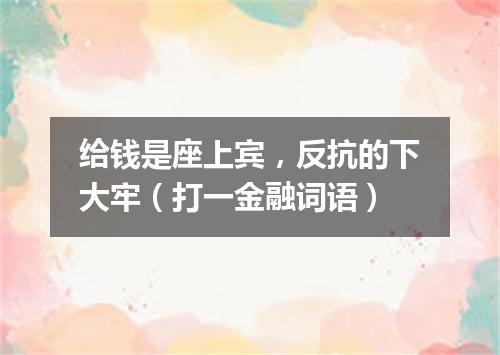 给钱是座上宾，反抗的下大牢（打一金融词语）