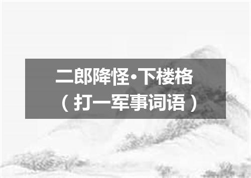 二郎降怪·下楼格（打一军事词语）