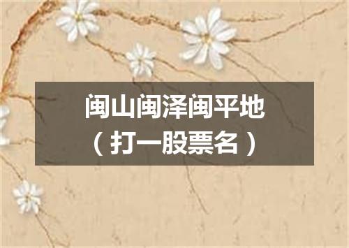 闽山闽泽闽平地（打一股票名）