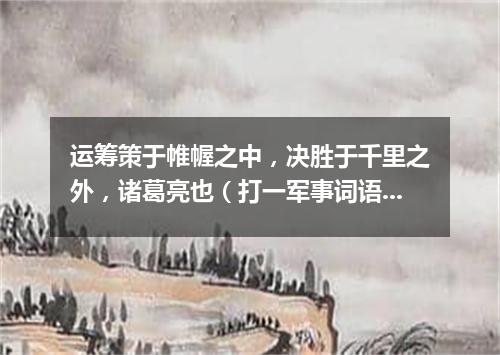 运筹策于帷幄之中，决胜于千里之外，诸葛亮也（打一军事词语）