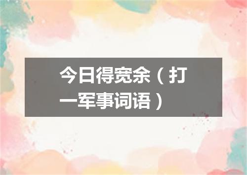 今日得宽余（打一军事词语）