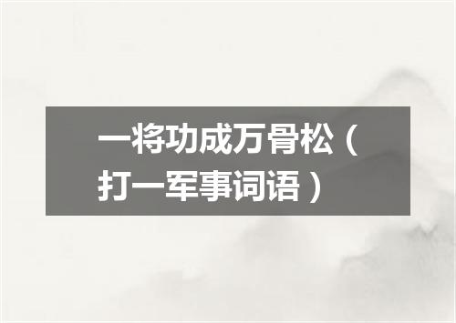 一将功成万骨松（打一军事词语）