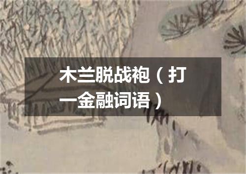 木兰脱战袍（打一金融词语）