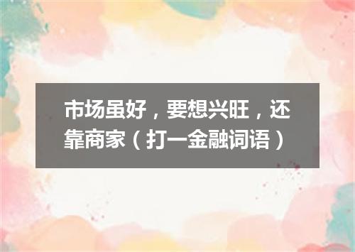 市场虽好，要想兴旺，还靠商家（打一金融词语）