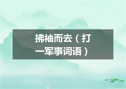 拂袖而去（打一军事词语）