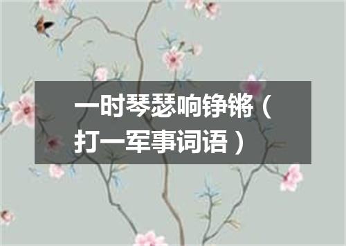 一时琴瑟响铮锵（打一军事词语）