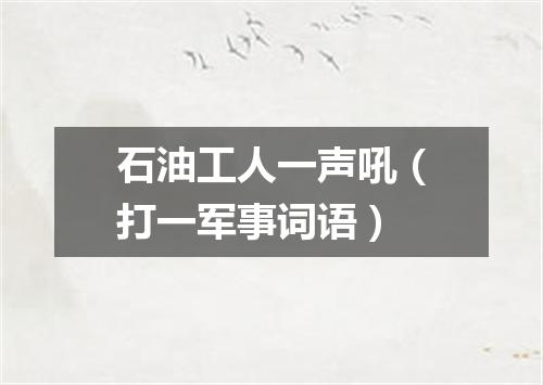 石油工人一声吼（打一军事词语）