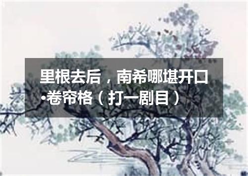 里根去后，南希哪堪开口·卷帘格（打一剧目）
