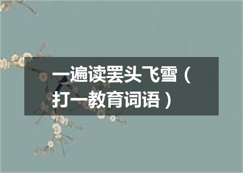 一遍读罢头飞雪（打一教育词语）