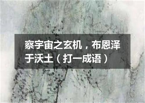 察宇宙之玄机，布恩泽于沃土（打一成语）