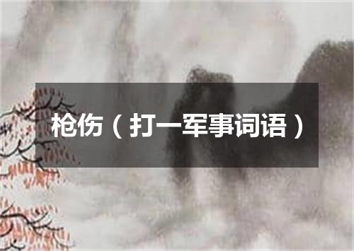 枪伤（打一军事词语）