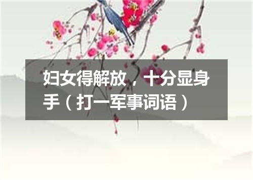 妇女得解放，十分显身手（打一军事词语）