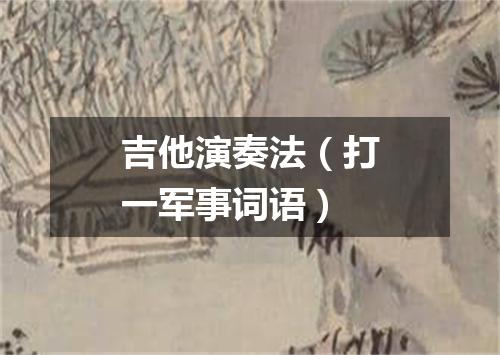 吉他演奏法（打一军事词语）