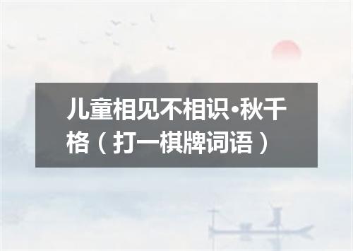 儿童相见不相识·秋千格（打一棋牌词语）