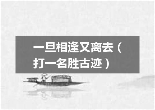一旦相逢又离去（打一名胜古迹）