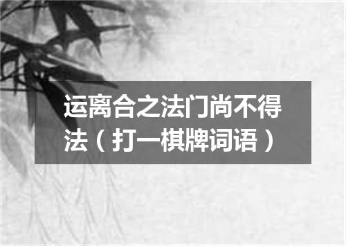 运离合之法门尚不得法（打一棋牌词语）