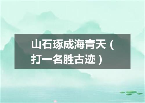 山石琢成海青天（打一名胜古迹）