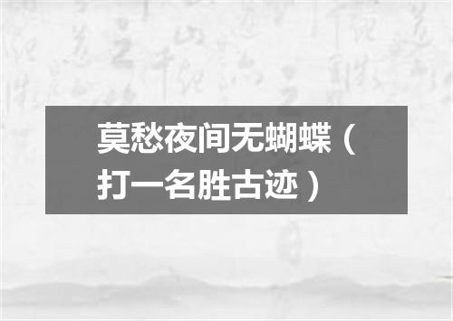 莫愁夜间无蝴蝶（打一名胜古迹）