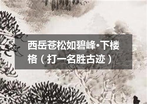 西岳苍松如碧峰·下楼格（打一名胜古迹）