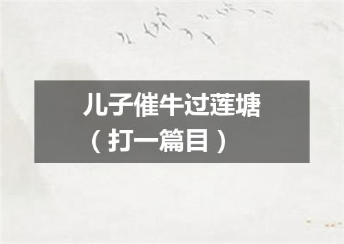 儿子催牛过莲塘（打一篇目）