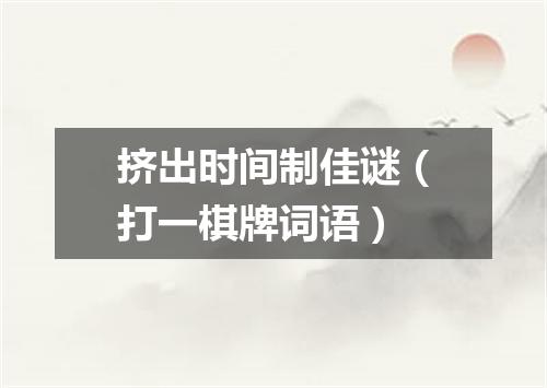 挤出时间制佳谜（打一棋牌词语）