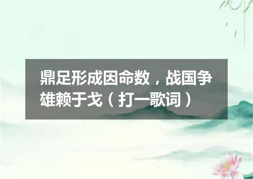 鼎足形成因命数，战国争雄赖于戈（打一歌词）