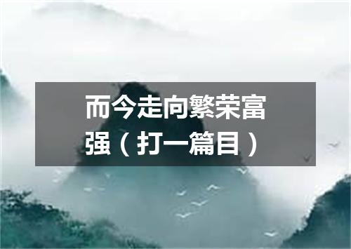 而今走向繁荣富强（打一篇目）